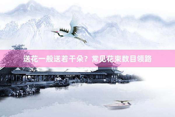 送花一般送若干朵？常见花束数目领路