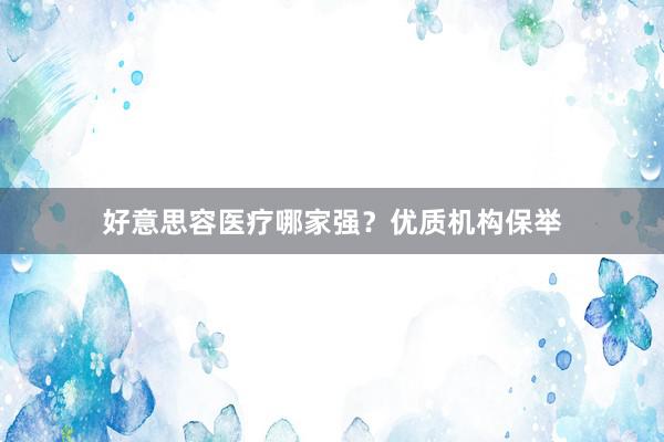 好意思容医疗哪家强？优质机构保举
